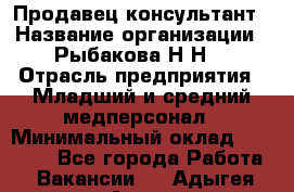 Продавец-консультант › Название организации ­ Рыбакова Н.Н. › Отрасль предприятия ­ Младший и средний медперсонал › Минимальный оклад ­ 12 000 - Все города Работа » Вакансии   . Адыгея респ.,Адыгейск г.